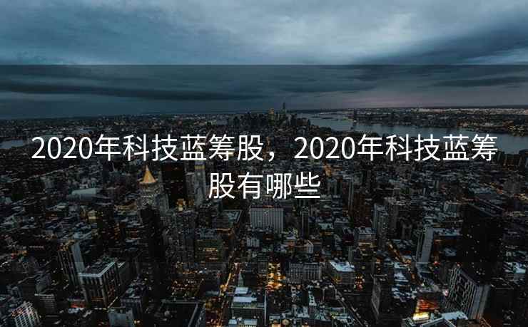 2020年科技蓝筹股，2020年科技蓝筹股有哪些