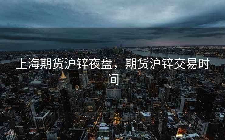 上海期货沪锌夜盘，期货沪锌交易时间