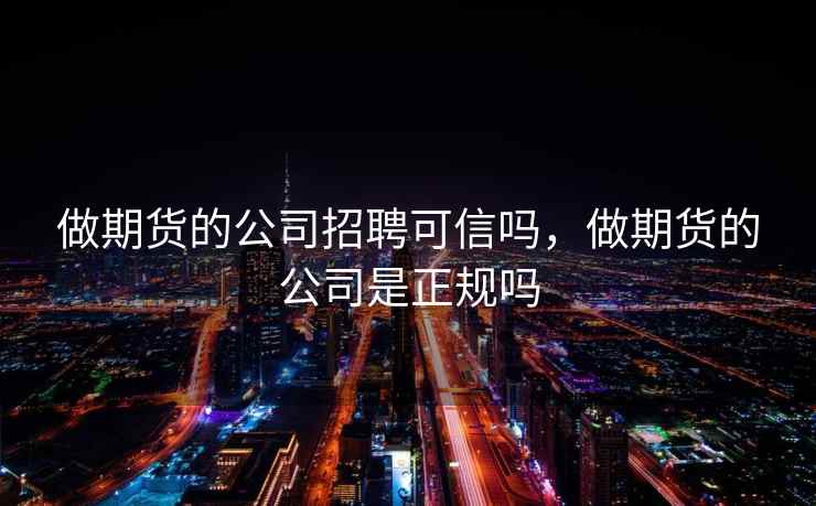 做期货的公司招聘可信吗，做期货的公司是正规吗