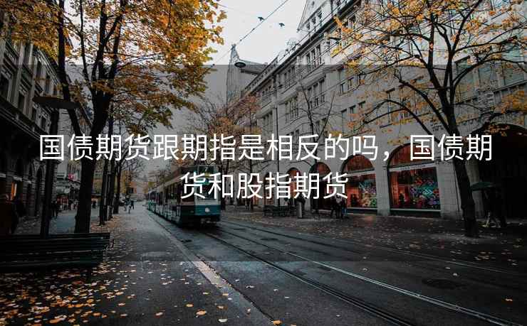 国债期货跟期指是相反的吗，国债期货和股指期货