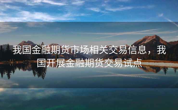 我国金融期货市场相关交易信息，我国开展金融期货交易试点