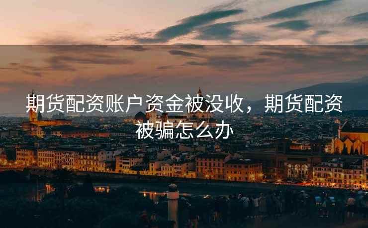 期货配资账户资金被没收，期货配资被骗怎么办