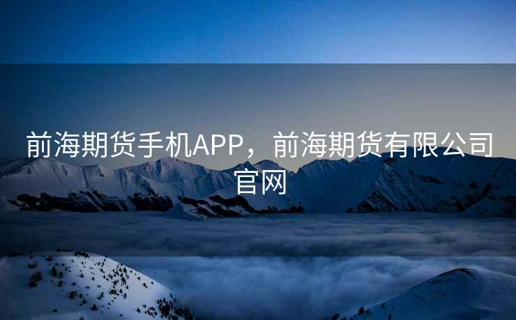 前海期货手机APP，前海期货有限公司官网
