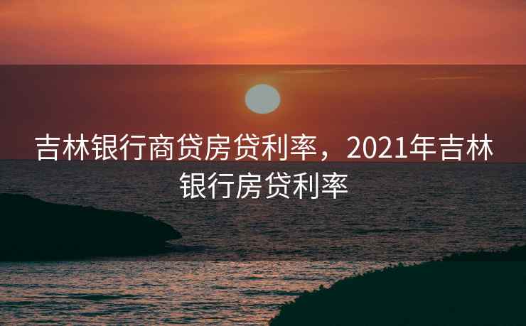 吉林银行商贷房贷利率，2021年吉林银行房贷利率