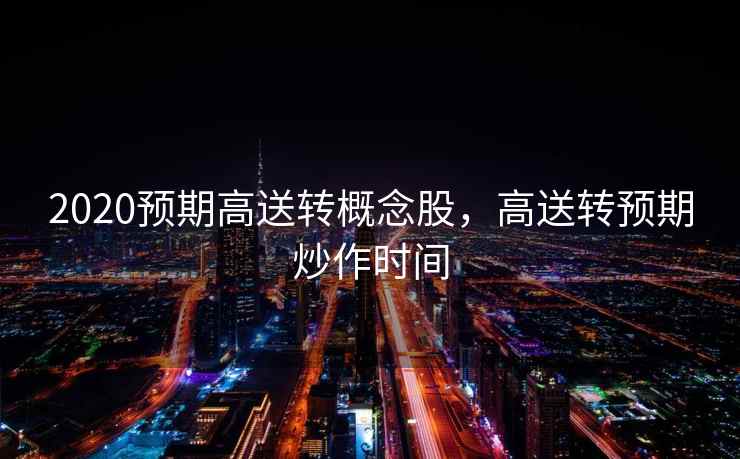 2020预期高送转概念股，高送转预期炒作时间