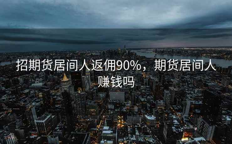 招期货居间人返佣90%，期货居间人赚钱吗