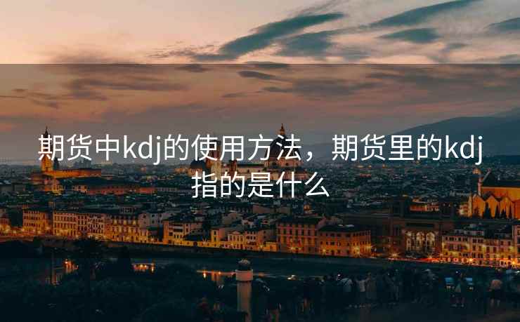 期货中kdj的使用方法，期货里的kdj指的是什么