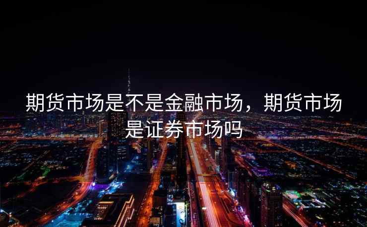 期货市场是不是金融市场，期货市场是证券市场吗