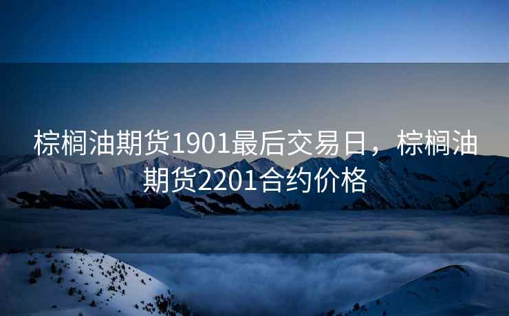 棕榈油期货1901最后交易日，棕榈油期货2201合约价格