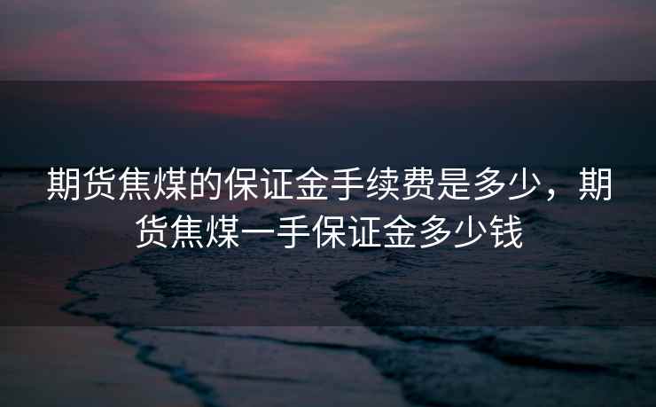 期货焦煤的保证金手续费是多少，期货焦煤一手保证金多少钱