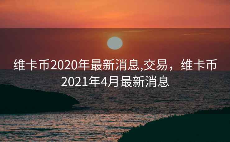 维卡币2020年最新消息,交易，维卡币2021年4月最新消息
