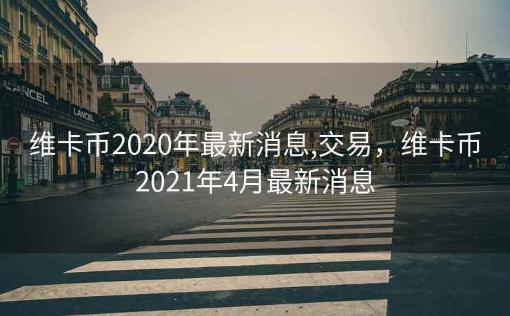 维卡币2020年最新消息,交易，维卡币2021年4月最新消息
