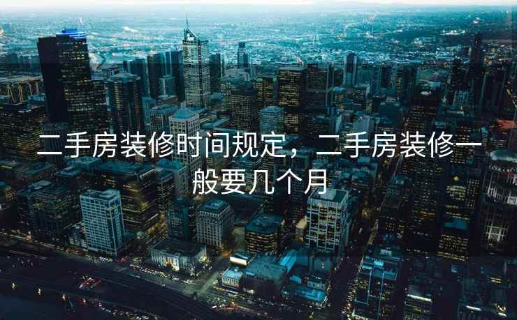二手房装修时间规定，二手房装修一般要几个月