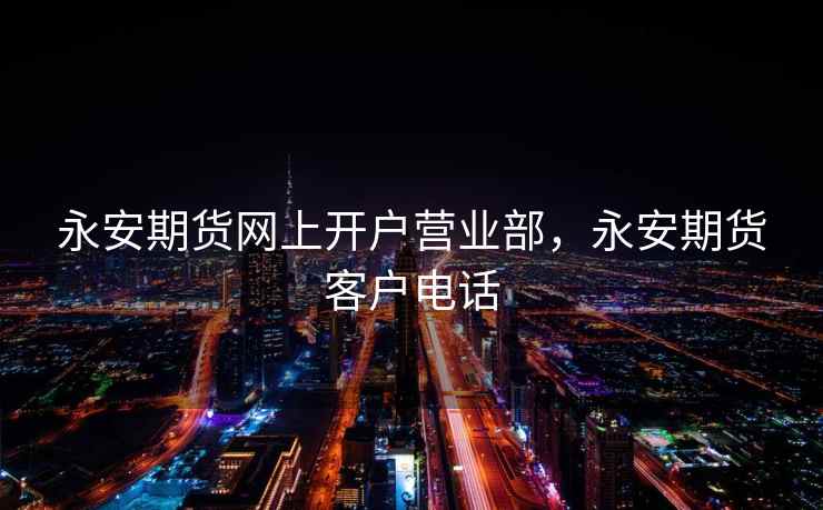 永安期货网上开户营业部，永安期货客户电话