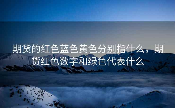 期货的红色蓝色黄色分别指什么，期货红色数字和绿色代表什么