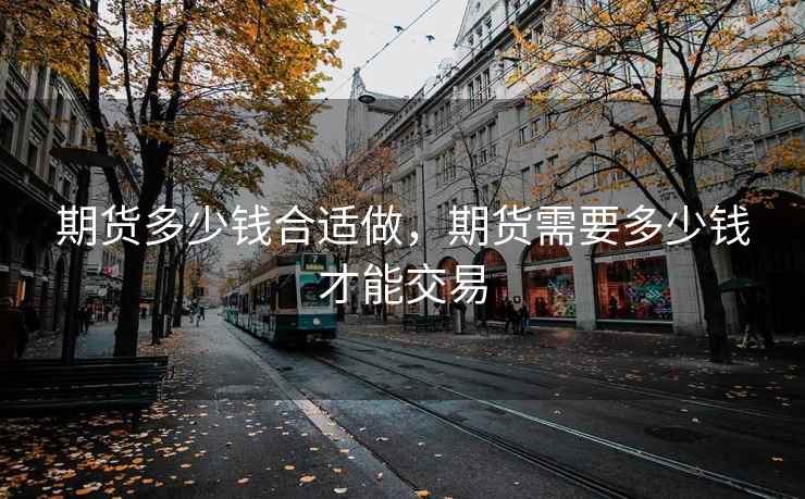 期货多少钱合适做，期货需要多少钱才能交易