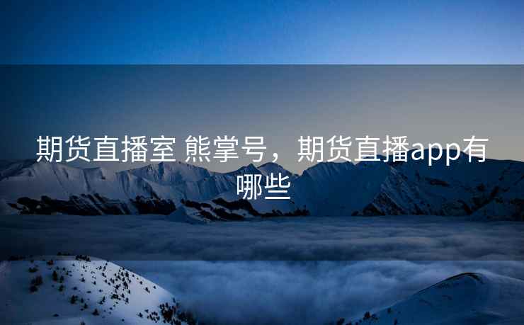 期货直播室 熊掌号，期货直播app有哪些