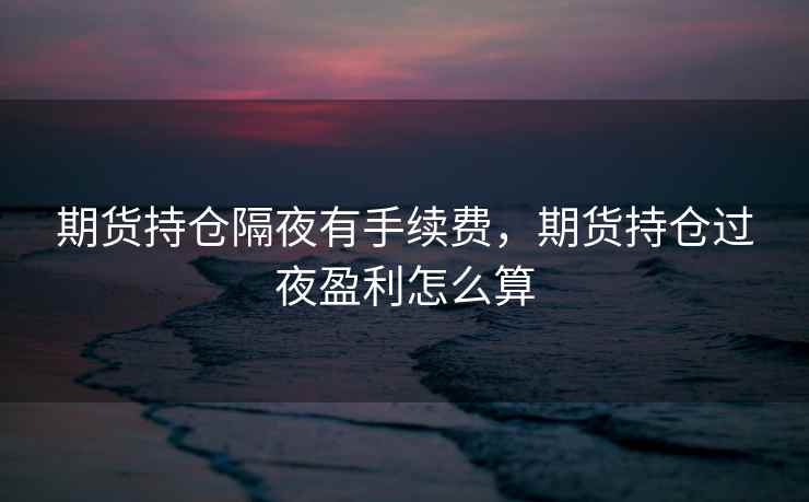 期货持仓隔夜有手续费，期货持仓过夜盈利怎么算