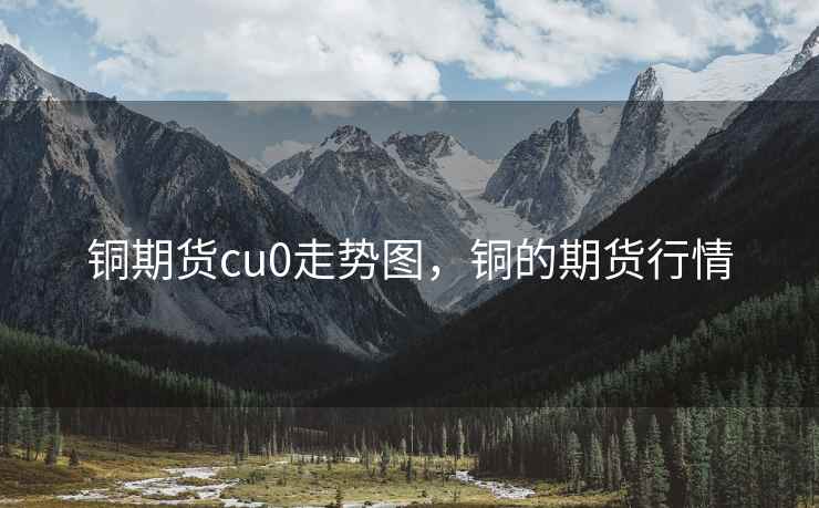 铜期货cu0走势图，铜的期货行情