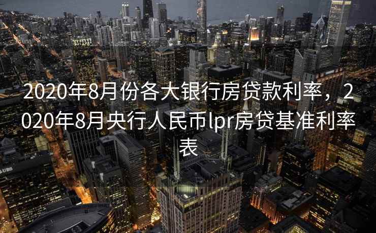 2020年8月份各大银行房贷款利率，2020年8月央行人民币lpr房贷基准利率表