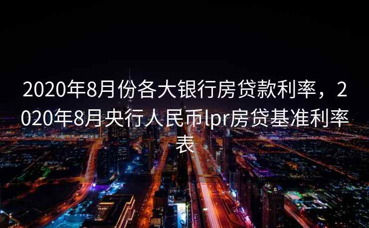2020年8月份各大银行房贷款利率，2020年8月央行人民币lpr房贷基准利率表