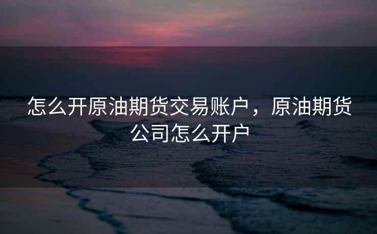 怎么开原油期货交易账户，原油期货公司怎么开户