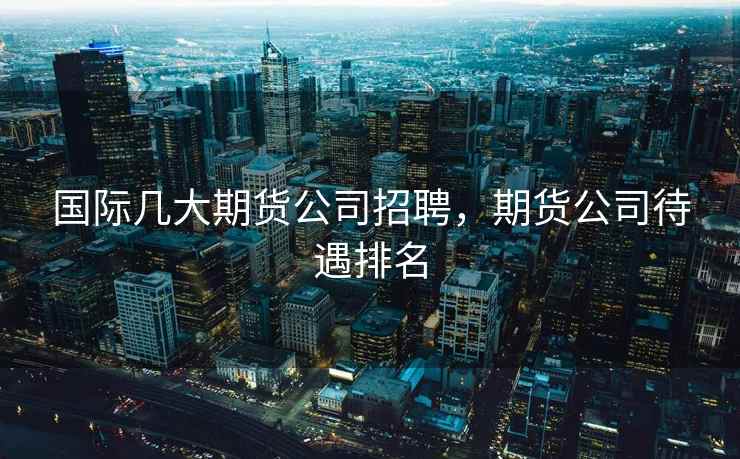 国际几大期货公司招聘，期货公司待遇排名