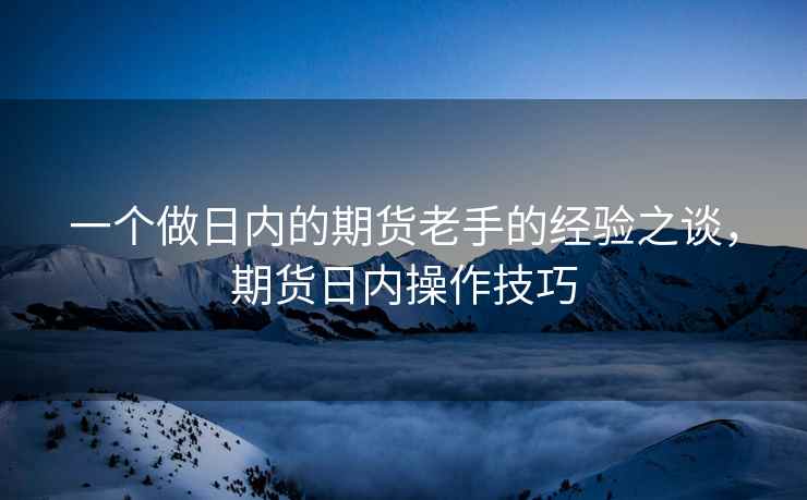 一个做日内的期货老手的经验之谈，期货日内操作技巧