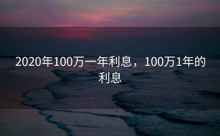 2020年100万一年利息，100万1年的利息