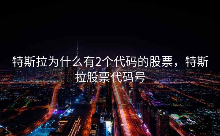 特斯拉为什么有2个代码的股票，特斯拉股票代码号