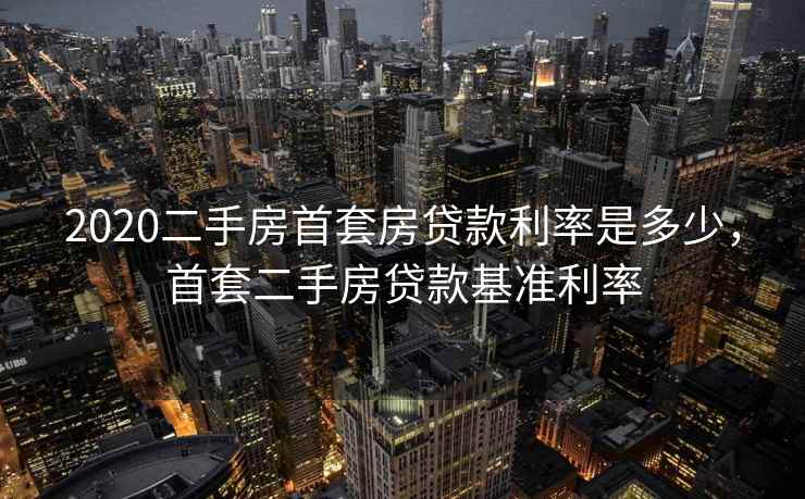 2020二手房首套房贷款利率是多少，首套二手房贷款基准利率