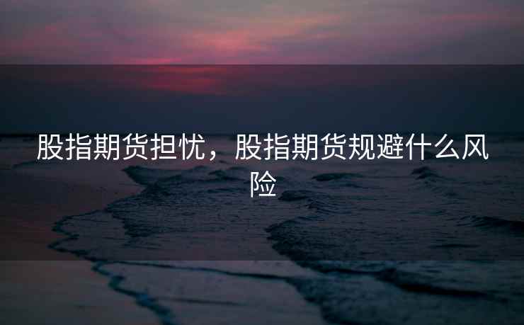 股指期货担忧，股指期货规避什么风险