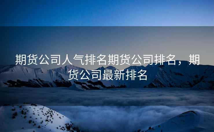 期货公司人气排名期货公司排名，期货公司最新排名