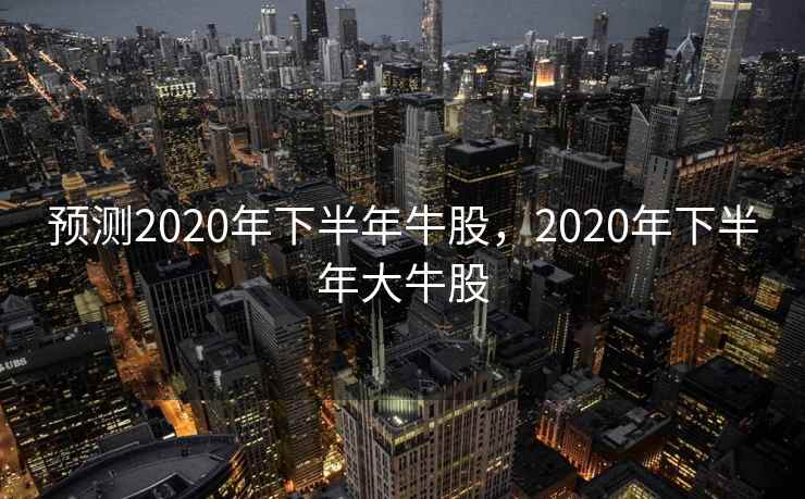 预测2020年下半年牛股，2020年下半年大牛股