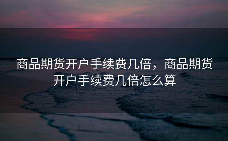 商品期货开户手续费几倍，商品期货开户手续费几倍怎么算