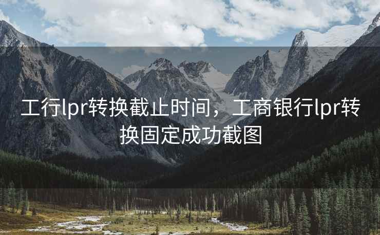 工行lpr转换截止时间，工商银行lpr转换固定成功截图