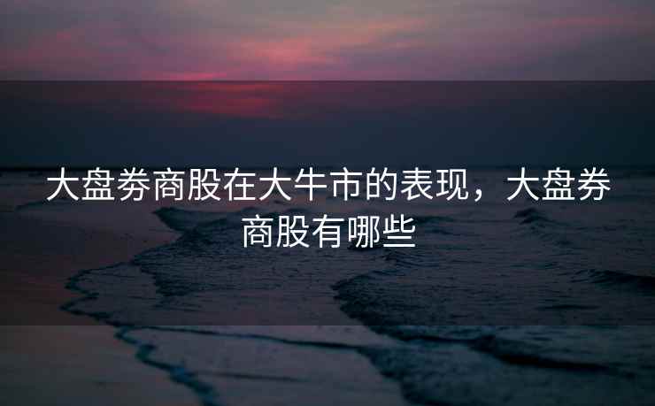大盘劵商股在大牛市的表现，大盘券商股有哪些