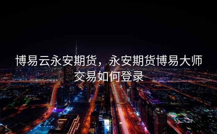 博易云永安期货,永安期货博易大师交易如何登录 博易云永安期货,永安期货博易大师交易如何登录