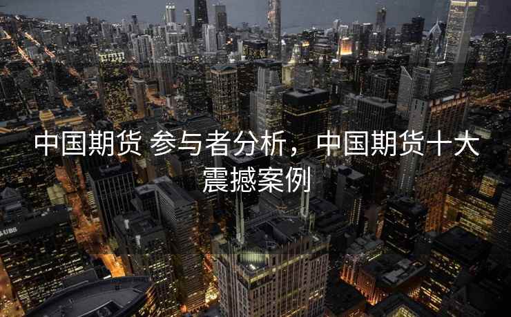 中国期货 参与者分析,中国期货十大震撼案例 中国期货 参与者分析,中国期货十大震撼案例