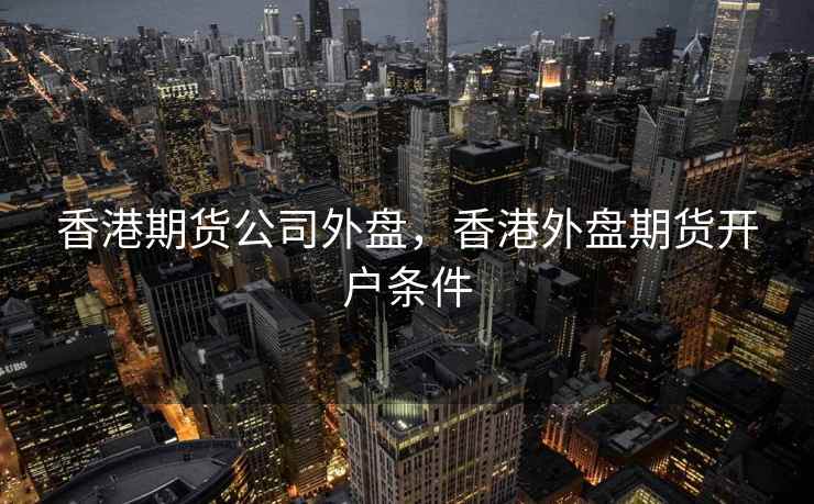香港期货公司外盘，香港外盘期货开户条件