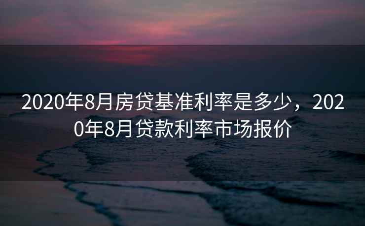 2020年8月房贷基准利率是多少，2020年8月贷款利率市场报价