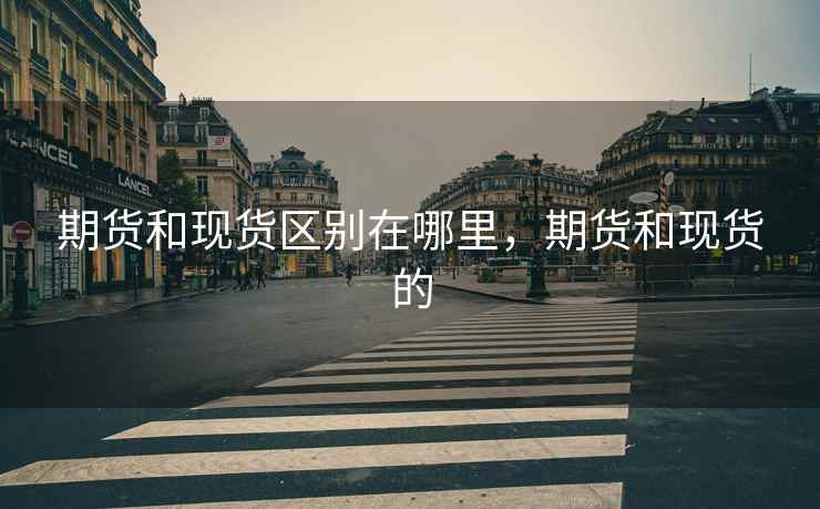 期货和现货区别在哪里,期货和现货的 期货和现货区别在哪里,期货和现货的