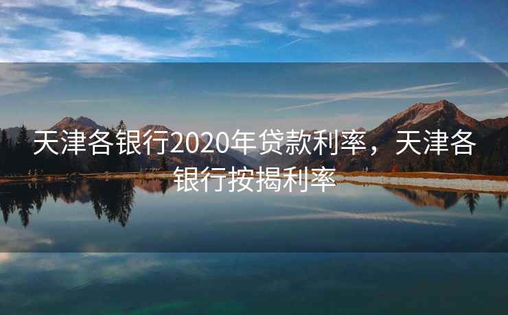 天津各银行2020年贷款利率，天津各银行按揭利率