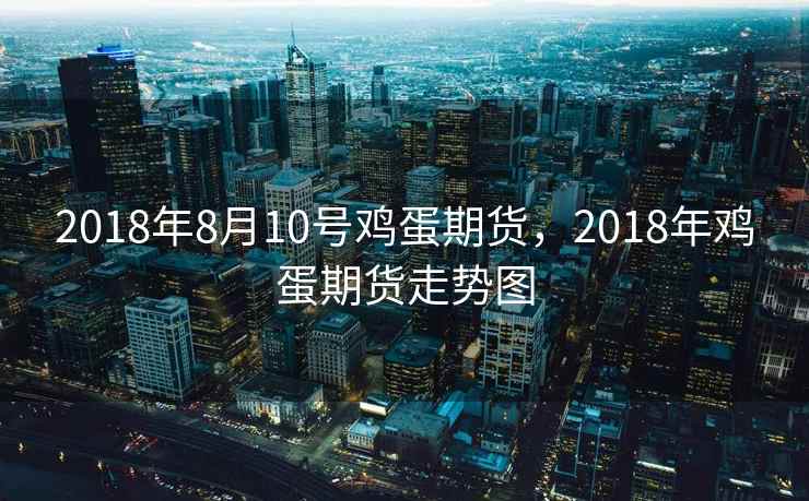 2018年8月10号鸡蛋期货,2018年鸡蛋期货走势图 2018年8月10号鸡蛋期货,2018年鸡蛋期货走势图