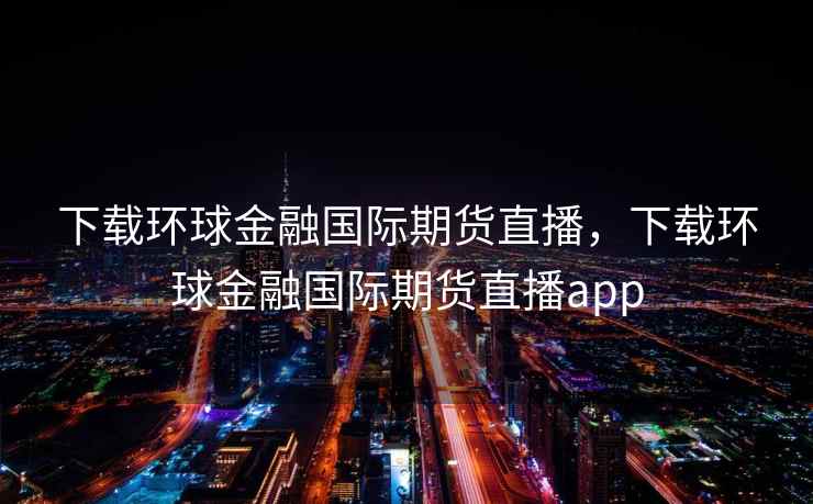 下载环球金融国际期货直播，下载环球金融国际期货直播app