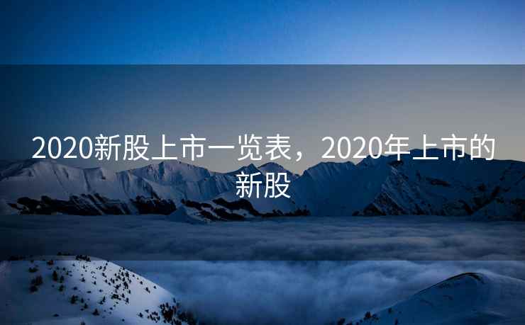 2020新股上市一览表，2020年上市的新股