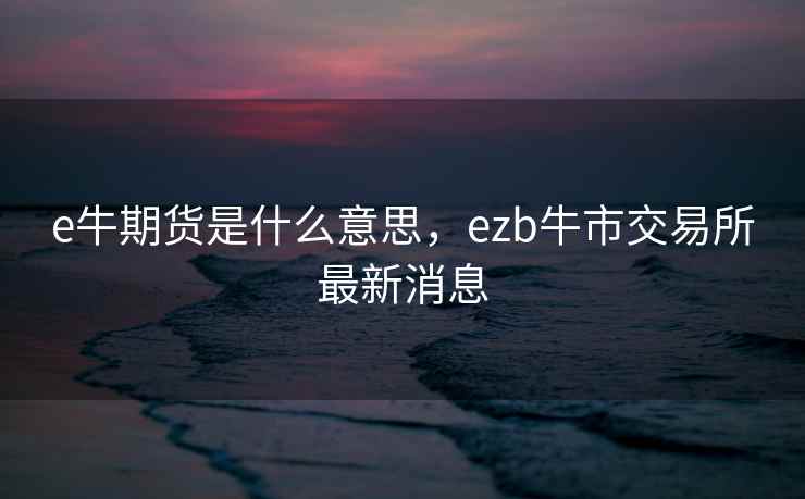 e牛期货是什么意思,ezb牛市交易所最新消息 e牛期货是什么意思,ezb牛市交易所最新消息