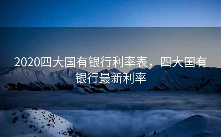 2020四大国有银行利率表，四大国有银行最新利率