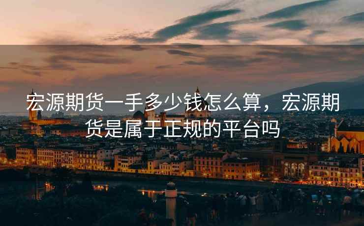 宏源期货一手多少钱怎么算,宏源期货是属于正规的平台吗 宏源期货一手多少钱怎么算,宏源期货是属于正规的平台吗