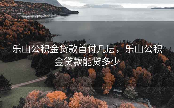 乐山公积金贷款首付几层，乐山公积金贷款能贷多少